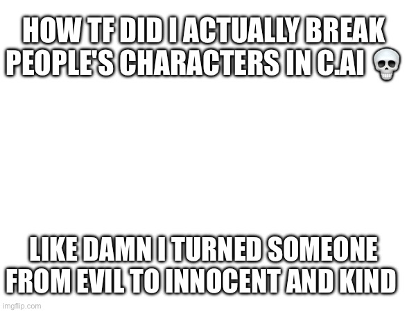 HOW TF DID I ACTUALLY BREAK PEOPLE'S CHARACTERS IN C.AI 💀; LIKE DAMN I TURNED SOMEONE FROM EVIL TO INNOCENT AND KIND | made w/ Imgflip meme maker