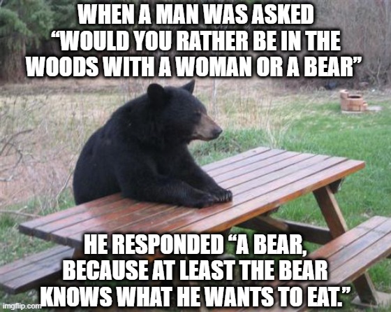 A Bear or a Woman?Wait, what's a woman? | WHEN A MAN WAS ASKED “WOULD YOU RATHER BE IN THE WOODS WITH A WOMAN OR A BEAR”; HE RESPONDED “A BEAR, BECAUSE AT LEAST THE BEAR KNOWS WHAT HE WANTS TO EAT.” | image tagged in memes,bad luck bear,men vs women,food,bear,feminists | made w/ Imgflip meme maker