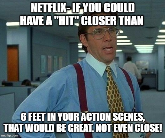 Netflix Action | NETFLIX- IF YOU COULD HAVE A "HIT" CLOSER THAN; 6 FEET IN YOUR ACTION SCENES, THAT WOULD BE GREAT. NOT EVEN CLOSE! | image tagged in memes,that would be great,netflix,action scene | made w/ Imgflip meme maker