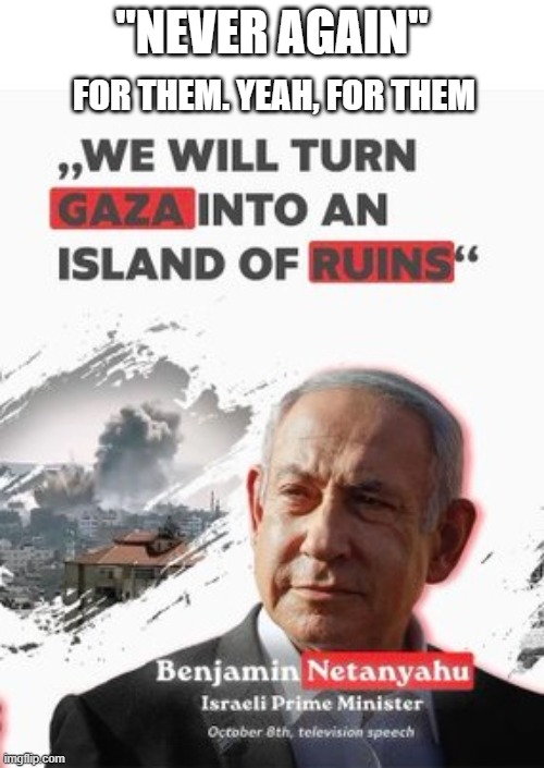 Netanyahu Israel Genocide | "NEVER AGAIN"; FOR THEM. YEAH, FOR THEM | image tagged in netanyahu,israel,israel jews,israel palestine,palestine | made w/ Imgflip meme maker