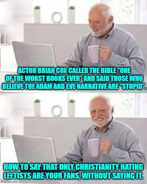 Quick Brian . . . now do Buddhism. | ACTOR BRIAN COX CALLED THE BIBLE “ONE OF THE WORST BOOKS EVER” AND SAID THOSE WHO BELIEVE THE ADAM AND EVE NARRATIVE ARE “STUPID”. HOW TO SAY THAT ONLY CHRISTIANITY HATING LEFTISTS ARE YOUR FANS, WITHOUT SAYING IT. | image tagged in hide the pain harold | made w/ Imgflip meme maker