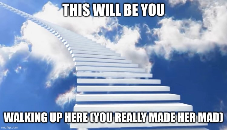 Stairway to Heaven | THIS WILL BE YOU WALKING UP HERE (YOU REALLY MADE HER MAD) | image tagged in stairway to heaven | made w/ Imgflip meme maker