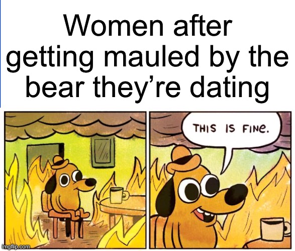 Still wanna go out with the bear, huh? | Women after getting mauled by the bear they’re dating | image tagged in memes,this is fine | made w/ Imgflip meme maker