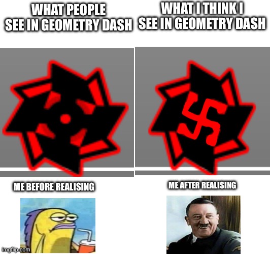 Geometry dash Swatiska ball meme (this is only a joke) | WHAT I THINK I SEE IN GEOMETRY DASH; WHAT PEOPLE SEE IN GEOMETRY DASH; ME AFTER REALISING; ME BEFORE REALISING | image tagged in nazi,hitler,adolf hitler,adolf hitler laughing,geometry dash | made w/ Imgflip meme maker