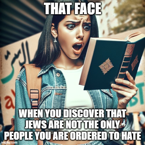 I wonder what sparked all the Anti-Semitic pro terror protests | THAT FACE; WHEN YOU DISCOVER THAT JEWS ARE NOT THE ONLY PEOPLE YOU ARE ORDERED TO HATE | image tagged in college protester reading koran,islamic terrorism,antisemitic dims,indoctrination is not education,stand with israel | made w/ Imgflip meme maker