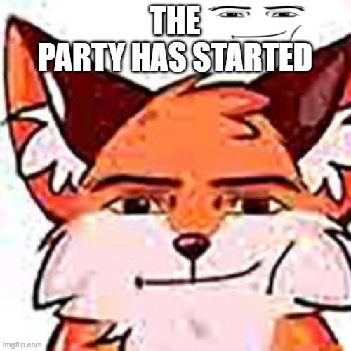 the Fox Man-Face | THE
PARTY HAS STARTED | image tagged in the fox man-face | made w/ Imgflip meme maker