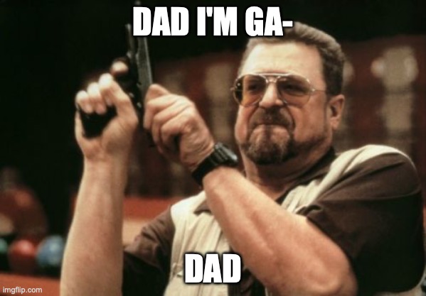 Dads when they learn that you're gay | DAD I'M GA-; DAD | image tagged in memes,am i the only one around here | made w/ Imgflip meme maker