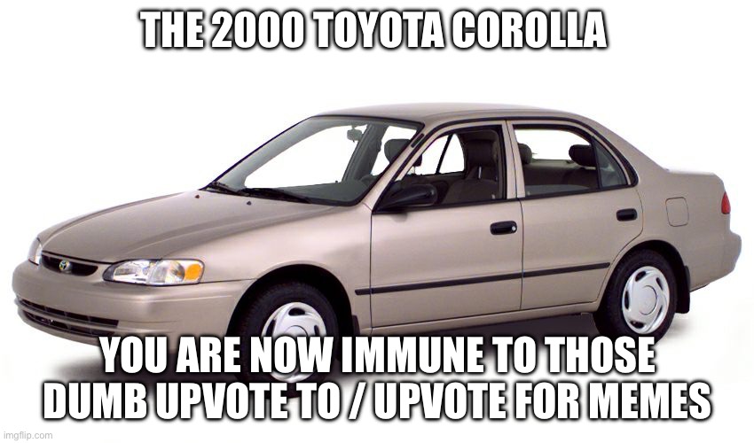 The mystical Corolla | THE 2000 TOYOTA COROLLA; YOU ARE NOW IMMUNE TO THOSE DUMB UPVOTE TO / UPVOTE FOR MEMES | image tagged in 2000 toyota corolla | made w/ Imgflip meme maker