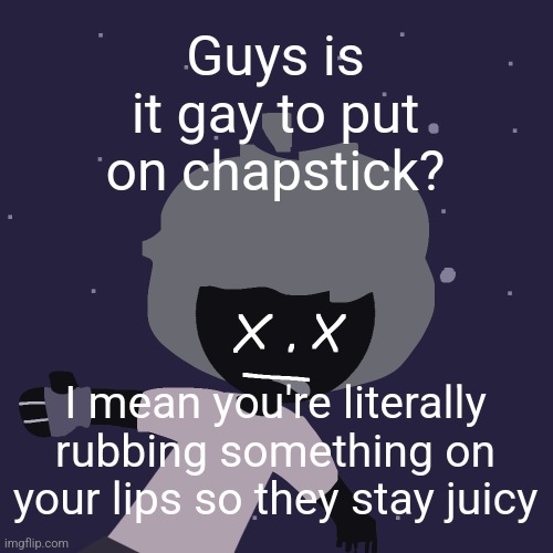 ded in space :o | Guys is it gay to put on chapstick? I mean you're literally rubbing something on your lips so they stay juicy | image tagged in ded in space o | made w/ Imgflip meme maker