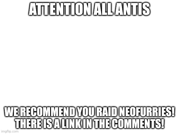 ATTENTION ALL ANTIS; WE RECOMMEND YOU RAID NEOFURRIES! THERE IS A LINK IN THE COMMENTS! | made w/ Imgflip meme maker