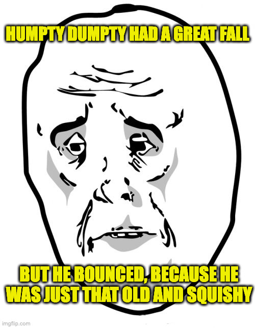 Okay Guy Rage Face 2 | HUMPTY DUMPTY HAD A GREAT FALL; BUT HE BOUNCED, BECAUSE HE WAS JUST THAT OLD AND SQUISHY | image tagged in memes,okay guy rage face 2 | made w/ Imgflip meme maker