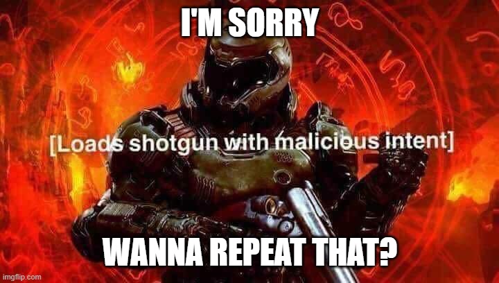 Loads shotgun with malicious intent | I'M SORRY WANNA REPEAT THAT? | image tagged in loads shotgun with malicious intent | made w/ Imgflip meme maker