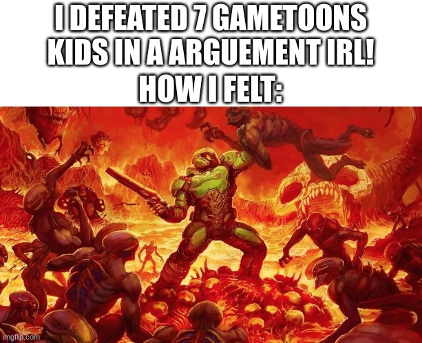 mission passed! respect + | I DEFEATED 7 GAMETOONS KIDS IN A ARGUEMENT IRL! HOW I FELT: | image tagged in doomslayer | made w/ Imgflip meme maker