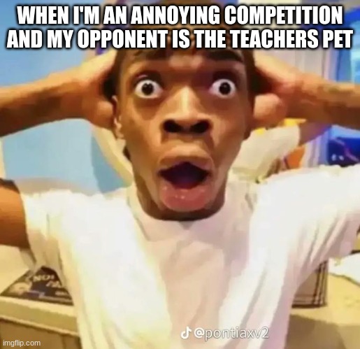 free epic Lekach | WHEN I'M AN ANNOYING COMPETITION AND MY OPPONENT IS THE TEACHERS PET | image tagged in shocked black guy | made w/ Imgflip meme maker