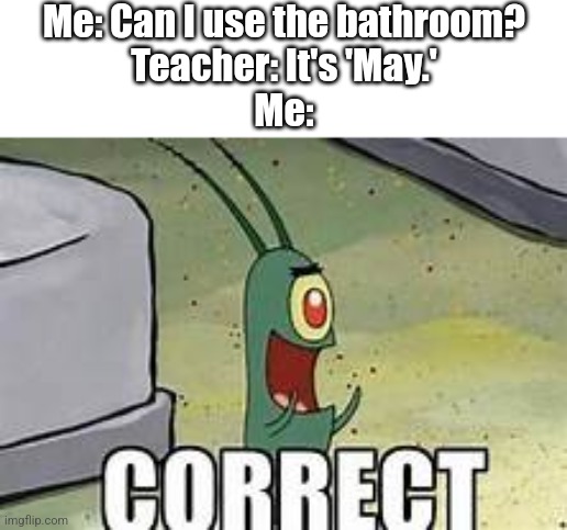ma'am, I know what month it is | Me: Can I use the bathroom?
Teacher: It's 'May.'
Me: | image tagged in plankton correct,memes,funny,school | made w/ Imgflip meme maker