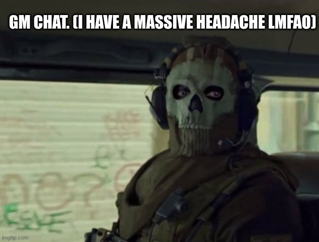 gm. | GM CHAT. (I HAVE A MASSIVE HEADACHE LMFAO) | image tagged in ghost stare | made w/ Imgflip meme maker