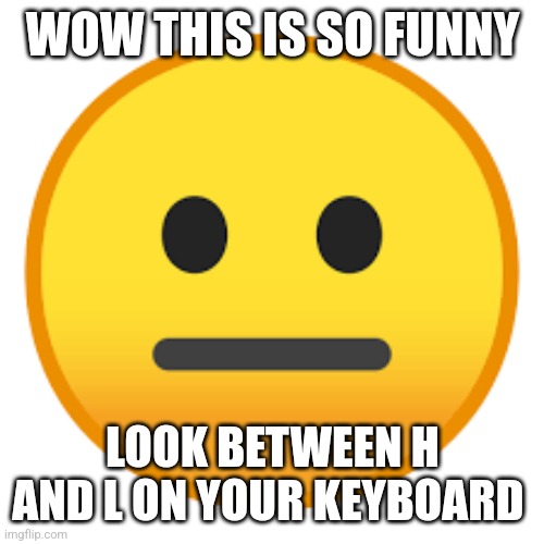 Wow so funny | WOW THIS IS SO FUNNY LOOK BETWEEN H AND L ON YOUR KEYBOARD | image tagged in wow so funny | made w/ Imgflip meme maker