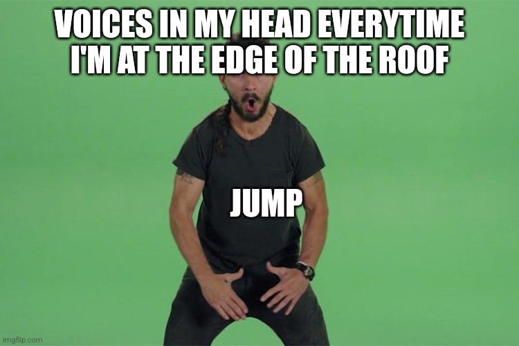 semicolon-cidal | VOICES IN MY HEAD EVERYTIME I'M AT THE EDGE OF THE ROOF; JUMP | image tagged in shia labeouf just do it,suicide | made w/ Imgflip meme maker
