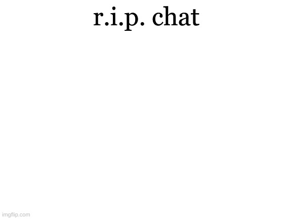 Blank White Template | r.i.p. chat | image tagged in blank white template | made w/ Imgflip meme maker