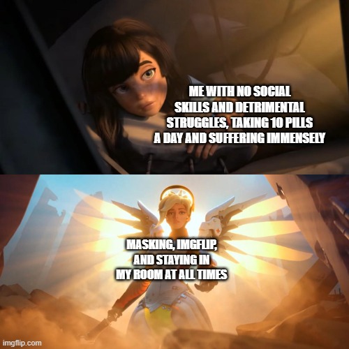 i'm saved frfr | ME WITH NO SOCIAL SKILLS AND DETRIMENTAL STRUGGLES, TAKING 10 PILLS A DAY AND SUFFERING IMMENSELY; MASKING, IMGFLIP, AND STAYING IN MY ROOM AT ALL TIMES | image tagged in overwatch mercy meme | made w/ Imgflip meme maker