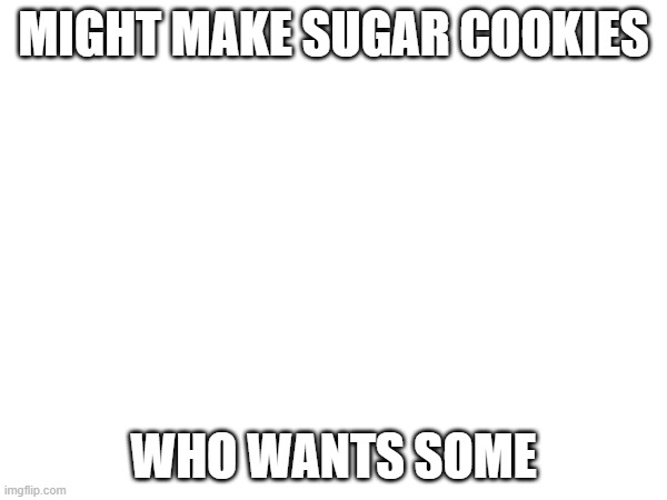 eeeeeeeeeeeeeeeeeeeeeeeeeeeeeeeeeeeeeeeeeeeeeeeeeeeeeeeeeeee | MIGHT MAKE SUGAR COOKIES; WHO WANTS SOME | image tagged in e | made w/ Imgflip meme maker