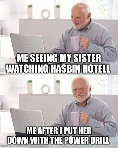 Hide the Pain Harold Meme | ME SEEING MY SISTER WATCHING HASBIN HOTELL; ME AFTER I PUT HER DOWN WITH THE POWER DRILL | image tagged in memes,hide the pain harold | made w/ Imgflip meme maker