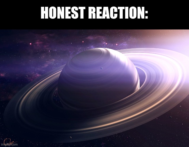 saturn | HONEST REACTION: | image tagged in saturn | made w/ Imgflip meme maker