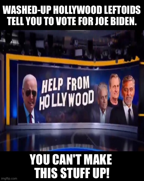 The washed-up Hollywood Marxists are at it again. | WASHED-UP HOLLYWOOD LEFTOIDS
TELL YOU TO VOTE FOR JOE BIDEN. YOU CAN'T MAKE 
THIS STUFF UP! | image tagged in joe biden,biden,democrat party,cultural marxism,hollywood,commies | made w/ Imgflip meme maker