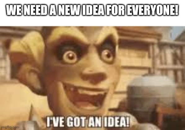 Idea? | WE NEED A NEW IDEA FOR EVERYONE! | image tagged in i've got an idea | made w/ Imgflip meme maker