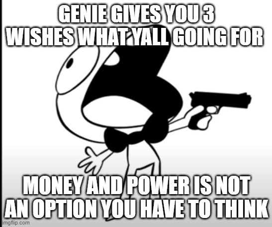 AAAAAAAAAAAAA | GENIE GIVES YOU 3 WISHES WHAT YALL GOING FOR; MONEY AND POWER IS NOT AN OPTION YOU HAVE TO THINK | image tagged in aaaaaaaaaaaaa | made w/ Imgflip meme maker