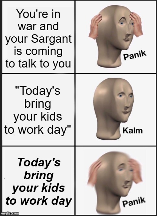 Panik Kalm Panik Meme | You're in war and your Sargant is coming to talk to you; "Today's bring your kids to work day"; Today's bring your kids to work day | image tagged in memes,panik kalm panik,military,funny | made w/ Imgflip meme maker