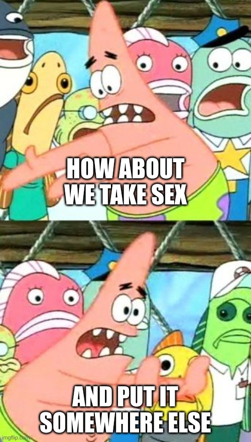 HOW ABOUT WE TAKE SEX AND PUT IT SOMEWHERE ELSE | image tagged in memes,put it somewhere else patrick | made w/ Imgflip meme maker