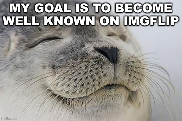 Satisfied Seal | MY GOAL IS TO BECOME WELL KNOWN ON IMGFLIP | image tagged in memes,satisfied seal | made w/ Imgflip meme maker