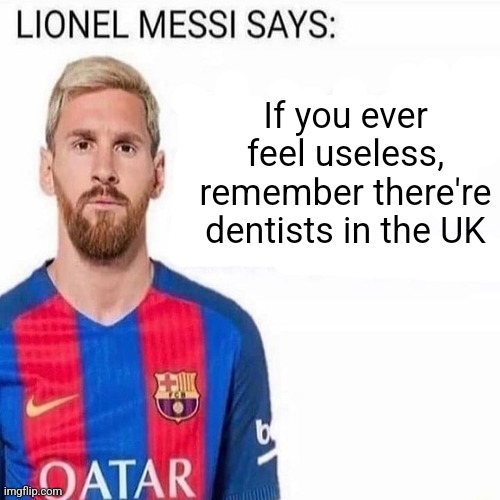 LIONEL MESSI SAYS | If you ever feel useless, remember there're dentists in the UK | image tagged in lionel messi says | made w/ Imgflip meme maker