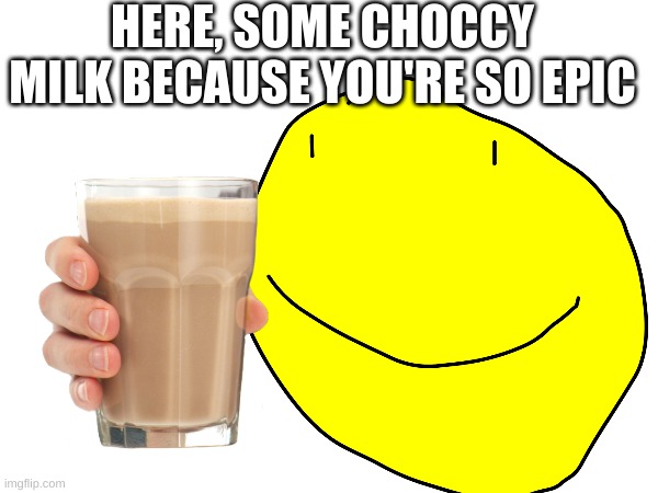 Choccy Milk | HERE, SOME CHOCCY MILK BECAUSE YOU'RE SO EPIC | image tagged in memes | made w/ Imgflip meme maker