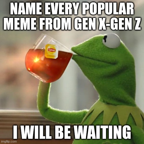There are lots of them so name the most iconic one of each generation | NAME EVERY POPULAR MEME FROM GEN X-GEN Z; I WILL BE WAITING | image tagged in memes,but that's none of my business,kermit the frog,nostalgia | made w/ Imgflip meme maker