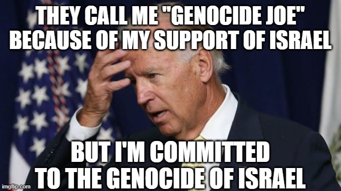 The dilemma of a senile old anti-semite | THEY CALL ME "GENOCIDE JOE" BECAUSE OF MY SUPPORT OF ISRAEL; BUT I'M COMMITTED TO THE GENOCIDE OF ISRAEL | image tagged in joe biden worries | made w/ Imgflip meme maker