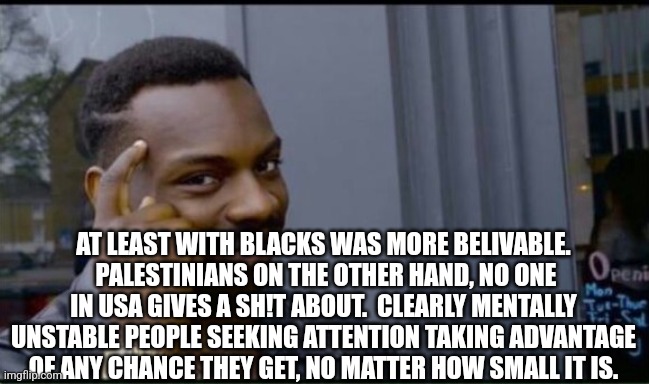 Thinking Black Man | AT LEAST WITH BLACKS WAS MORE BELIVABLE.  PALESTINIANS ON THE OTHER HAND, NO ONE IN USA GIVES A SH!T ABOUT.  CLEARLY MENTALLY UNSTABLE PEOPL | image tagged in thinking black man | made w/ Imgflip meme maker