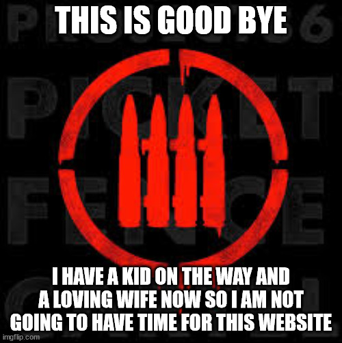 goodbye, its been fun (i will be staying for a wile to talk but not for very long) | THIS IS GOOD BYE; I HAVE A KID ON THE WAY AND A LOVING WIFE NOW SO I AM NOT GOING TO HAVE TIME FOR THIS WEBSITE | image tagged in picket fence cartel | made w/ Imgflip meme maker