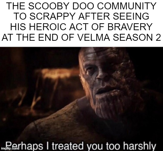 He saved the Scooby-Doo Franchise | THE SCOOBY DOO COMMUNITY TO SCRAPPY AFTER SEEING HIS HEROIC ACT OF BRAVERY AT THE END OF VELMA SEASON 2 | image tagged in perhaps i treated you too harshly | made w/ Imgflip meme maker