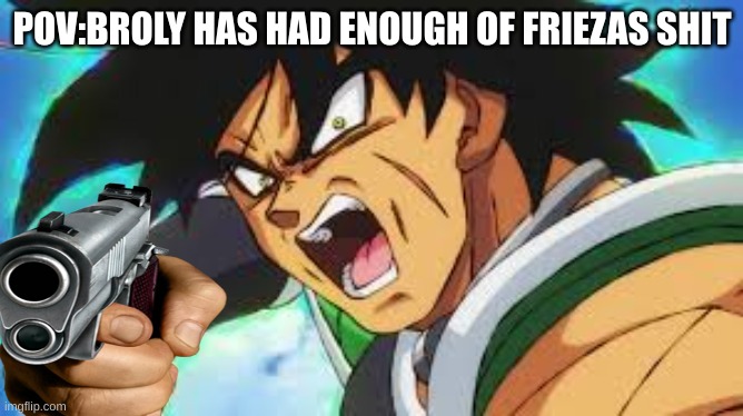oh shi- | POV:BROLY HAS HAD ENOUGH OF FRIEZAS SHIT | image tagged in broly pov,we were on the verge of greatness,gun | made w/ Imgflip meme maker