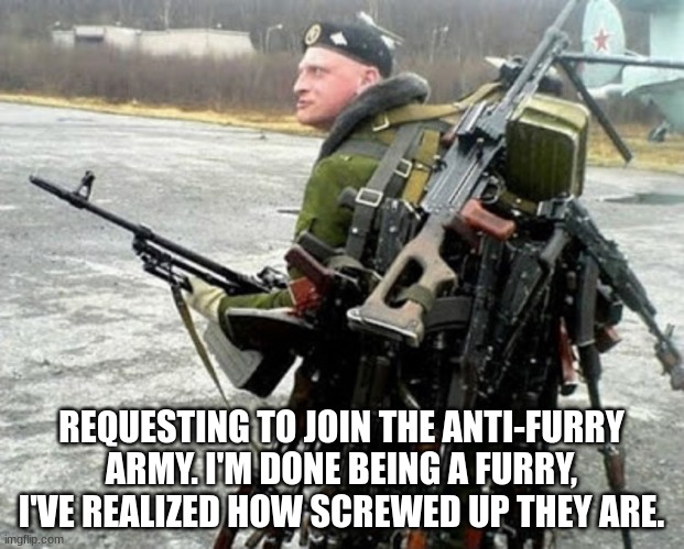 I'm done with them (Mod note:Good Job :D) | REQUESTING TO JOIN THE ANTI-FURRY ARMY. I'M DONE BEING A FURRY, I'VE REALIZED HOW SCREWED UP THEY ARE. | image tagged in russian soldier man | made w/ Imgflip meme maker