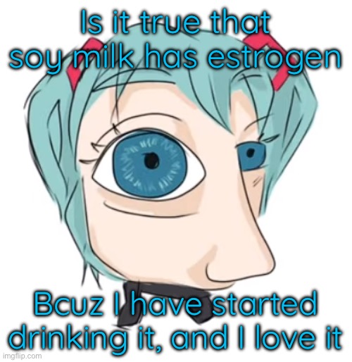 Hatsune Miku eye | Is it true that soy milk has estrogen; Bcuz I have started drinking it, and I love it | image tagged in hatsune miku eye | made w/ Imgflip meme maker