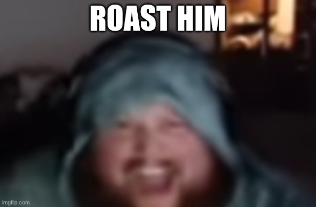 roast him | ROAST HIM | image tagged in roast him,caseoh,rare insults | made w/ Imgflip meme maker
