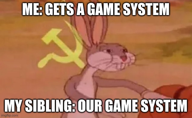 Bugs bunny communist | ME: GETS A GAME SYSTEM; MY SIBLING: OUR GAME SYSTEM | image tagged in bugs bunny communist | made w/ Imgflip meme maker