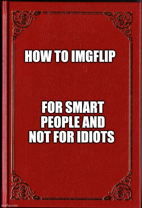 Book | HOW TO IMGFLIP; FOR SMART PEOPLE AND NOT FOR IDIOTS | image tagged in blank book | made w/ Imgflip meme maker