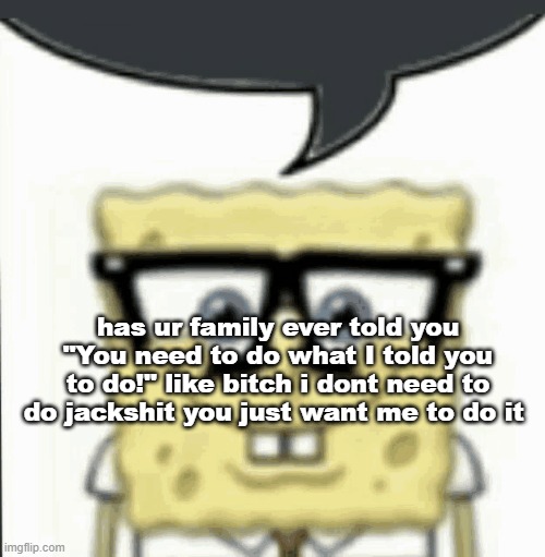 has ur family ever told you "You need to do what I told you to do!" like bitch i dont need to do jackshit you just want me to do it | made w/ Imgflip meme maker