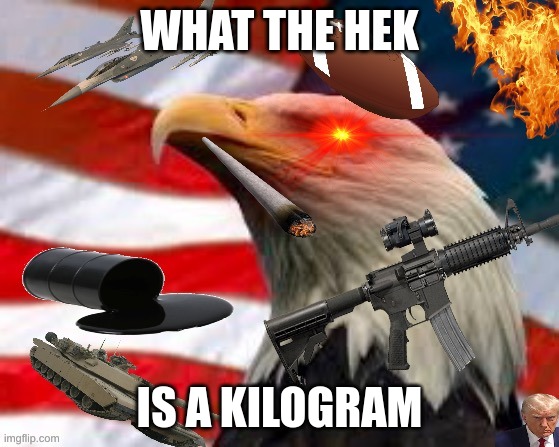 America | WHAT THE HEK IS A KILOGRAM | image tagged in america | made w/ Imgflip meme maker