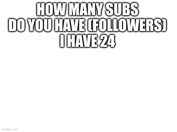how many follows do you have | HOW MANY SUBS DO YOU HAVE (FOLLOWERS)
I HAVE 24 | image tagged in blank white template | made w/ Imgflip meme maker