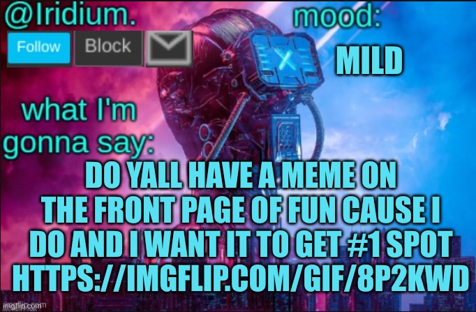 iridium announcement temp v2 (v1 made by jpspinosaurus) | MILD; DO YALL HAVE A MEME ON THE FRONT PAGE OF FUN CAUSE I DO AND I WANT IT TO GET #1 SPOT
HTTPS://IMGFLIP.COM/GIF/8P2KWD | image tagged in iridium announcement temp v2 v1 made by jpspinosaurus | made w/ Imgflip meme maker